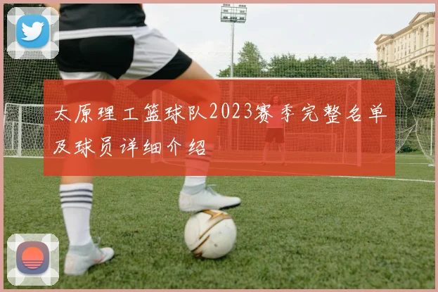 太原理工篮球队2023赛季完整名单及球员详细介绍