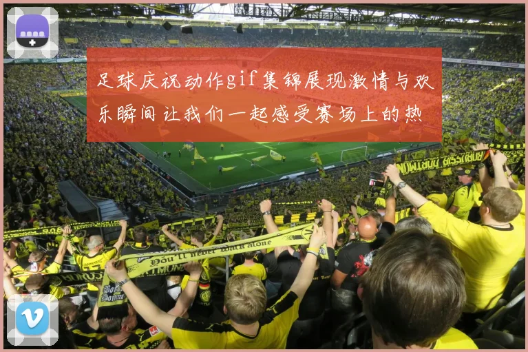 足球庆祝动作gif集锦展现激情与欢乐瞬间让我们一起感受赛场上的热血与欢呼