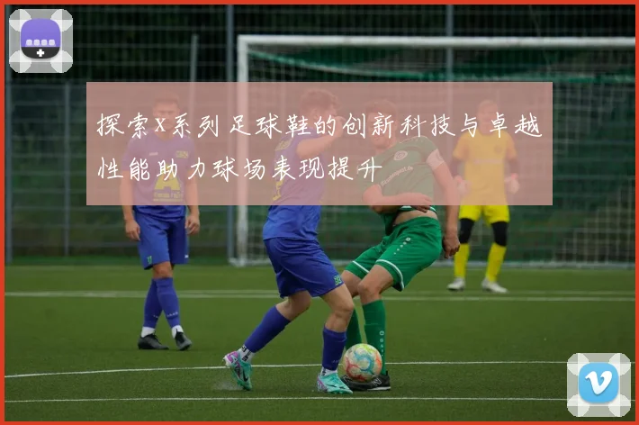 探索x系列足球鞋的创新科技与卓越性能助力球场表现提升