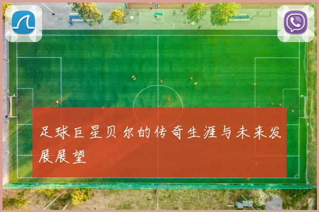 足球巨星贝尔的传奇生涯与未来发展展望