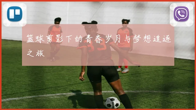 篮球剪影下的青春岁月与梦想追逐之旅