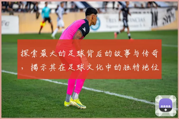 探索最大的足球背后的故事与传奇，揭示其在足球文化中的独特地位与影响力